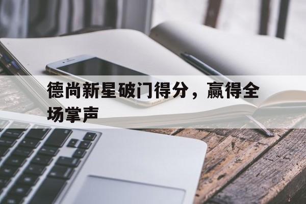 包含德尚新星破门得分，赢得全场掌声的词条